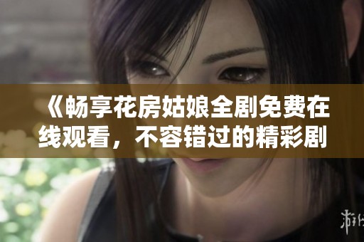 《畅享花房姑娘全剧免费在线观看，不容错过的精彩剧情》