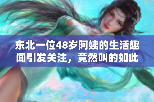 东北一位48岁阿姨的生活趣闻引发关注，竟然叫的如此独特