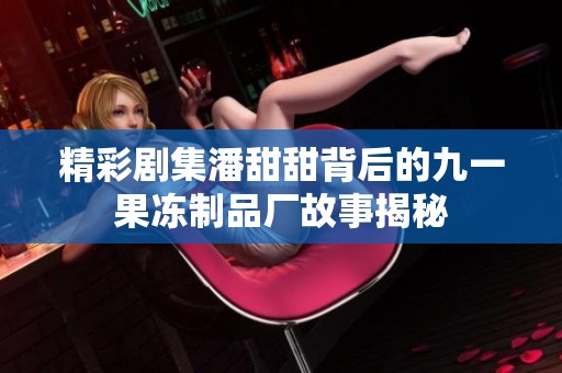 精彩剧集潘甜甜背后的九一果冻制品厂故事揭秘