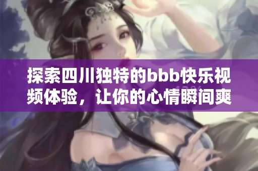 探索四川独特的bbb快乐视频体验，让你的心情瞬间爽翻天