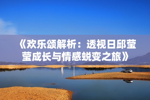 《欢乐颂解析：透视日邱莹莹成长与情感蜕变之旅》