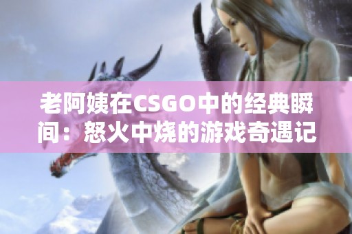 老阿姨在CSGO中的经典瞬间：怒火中烧的游戏奇遇记