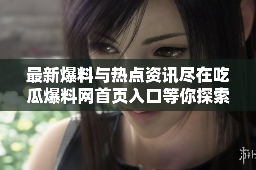 最新爆料与热点资讯尽在吃瓜爆料网首页入口等你探索