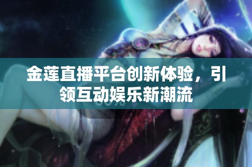 金莲直播平台创新体验，引领互动娱乐新潮流