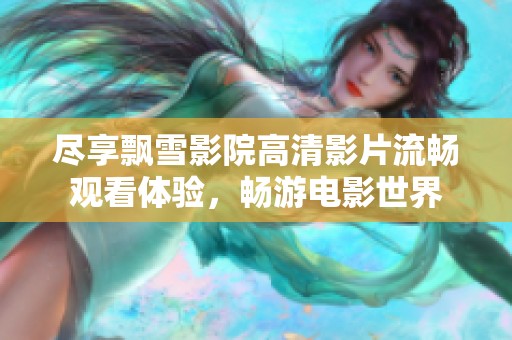 尽享飘雪影院高清影片流畅观看体验，畅游电影世界