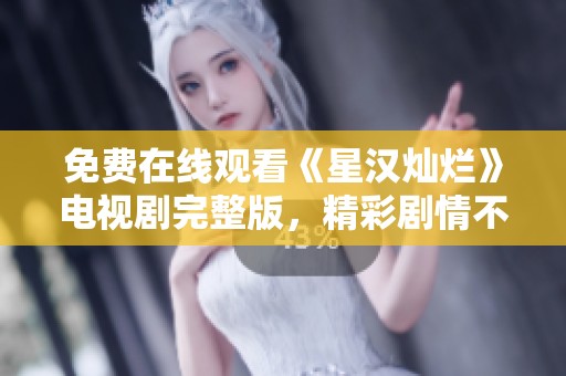 免费在线观看《星汉灿烂》电视剧完整版，精彩剧情不容错过