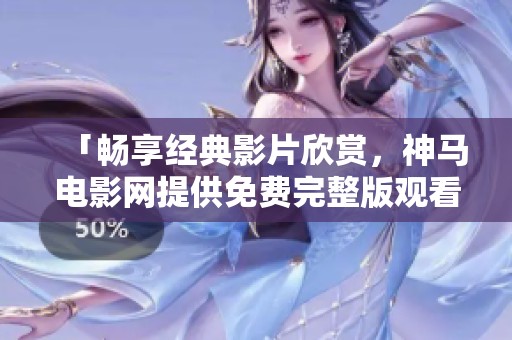 「畅享经典影片欣赏，神马电影网提供免费完整版观看」