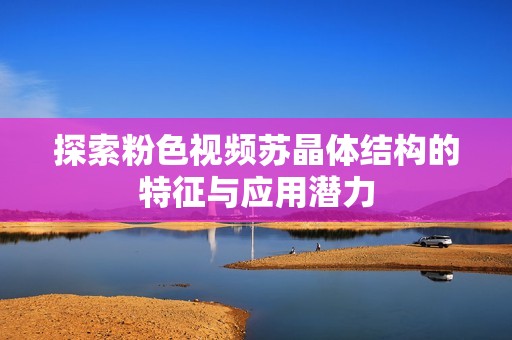探索粉色视频苏晶体结构的特征与应用潜力