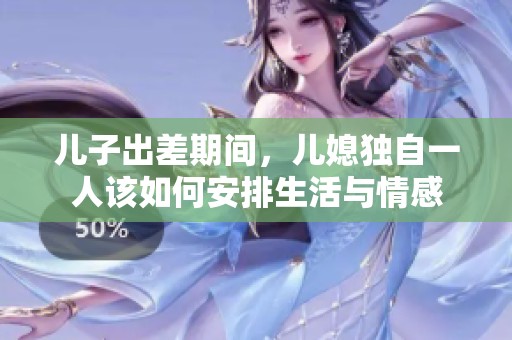 儿子出差期间，儿媳独自一人该如何安排生活与情感