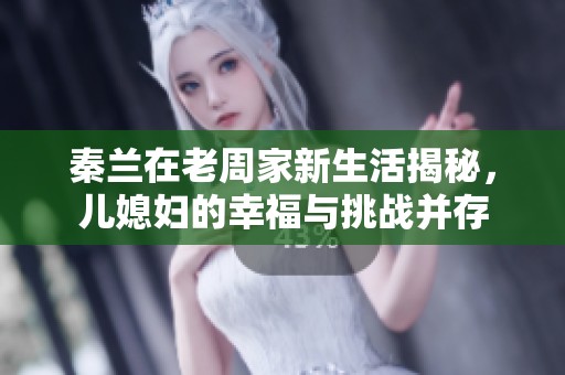 秦兰在老周家新生活揭秘，儿媳妇的幸福与挑战并存