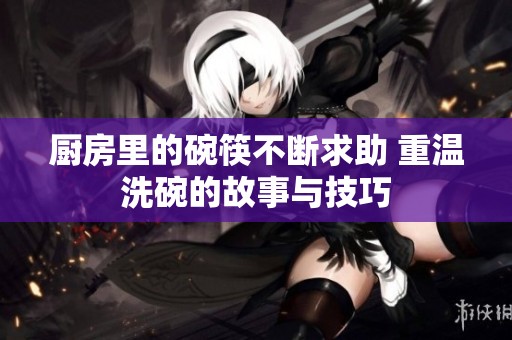 厨房里的碗筷不断求助 重温洗碗的故事与技巧