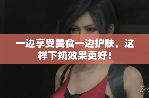 一边享受美食一边护肤，这样下奶效果更好！