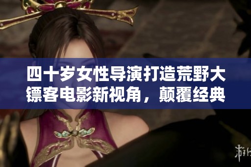 四十岁女性导演打造荒野大镖客电影新视角，颠覆经典传奇