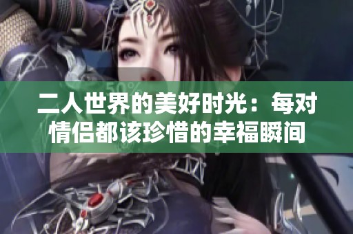 二人世界的美好时光：每对情侣都该珍惜的幸福瞬间