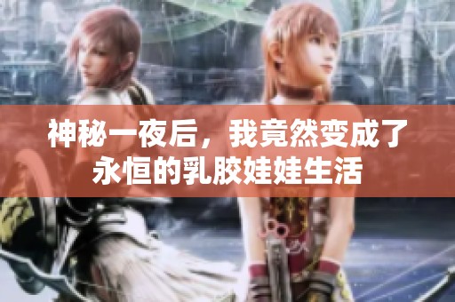 神秘一夜后，我竟然变成了永恒的乳胶娃娃生活