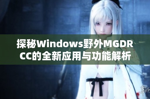 探秘Windows野外MGDRCC的全新应用与功能解析