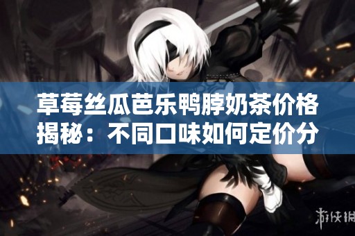 草莓丝瓜芭乐鸭脖奶茶价格揭秘：不同口味如何定价分析