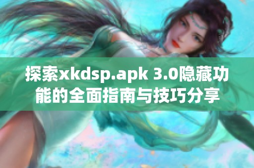 探索xkdsp.apk 3.0隐藏功能的全面指南与技巧分享