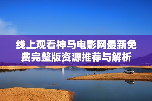 线上观看神马电影网最新免费完整版资源推荐与解析
