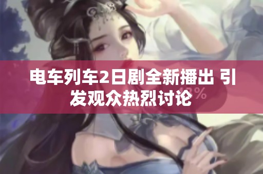 电车列车2日剧全新播出 引发观众热烈讨论