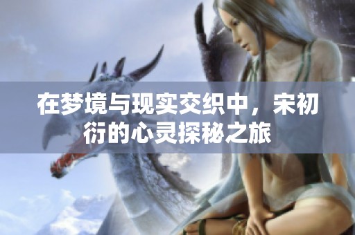 在梦境与现实交织中，宋初衍的心灵探秘之旅
