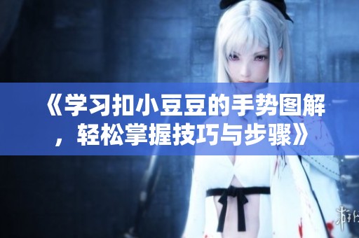 《学习扣小豆豆的手势图解，轻松掌握技巧与步骤》