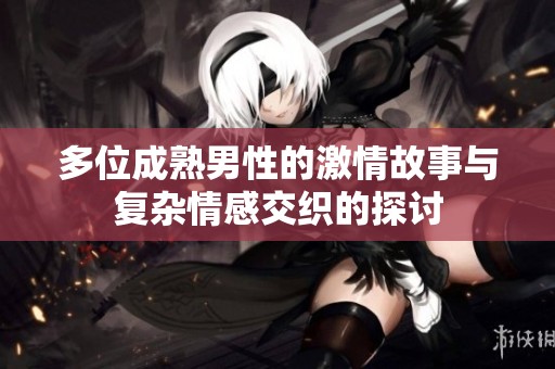 多位成熟男性的激情故事与复杂情感交织的探讨