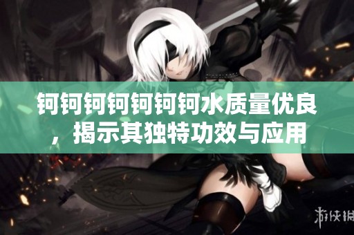 钶钶钶钶钶钶钶水质量优良，揭示其独特功效与应用