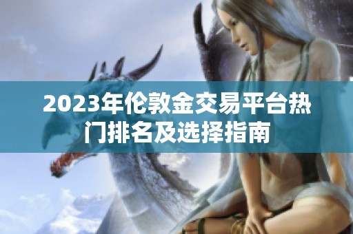 2023年伦敦金交易平台热门排名及选择指南