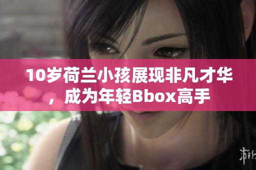 10岁荷兰小孩展现非凡才华，成为年轻Bbox高手