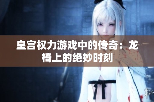 皇宫权力游戏中的传奇：龙椅上的绝妙时刻
