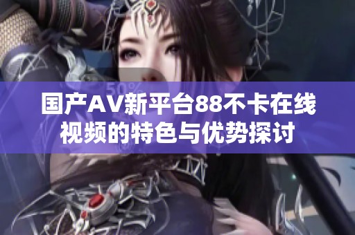 国产AV新平台88不卡在线视频的特色与优势探讨