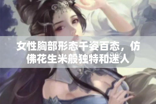 女性胸部形态千姿百态，仿佛花生米般独特和迷人