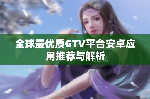 全球最优质GTV平台安卓应用推荐与解析