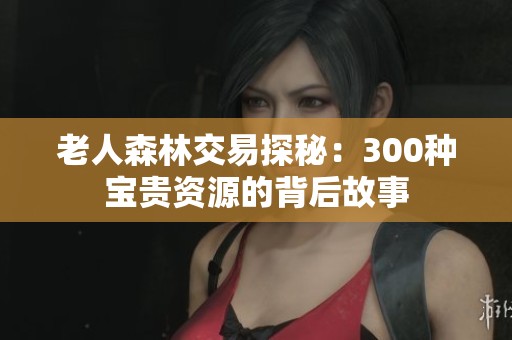 老人森林交易探秘：300种宝贵资源的背后故事