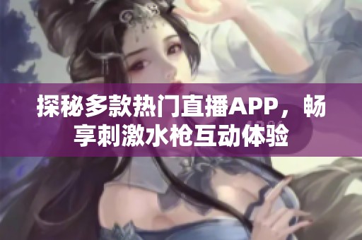 探秘多款热门直播APP，畅享刺激水枪互动体验