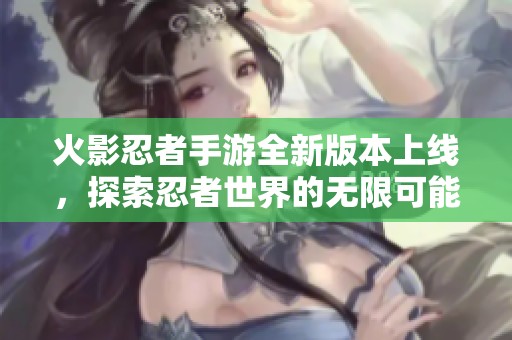 火影忍者手游全新版本上线，探索忍者世界的无限可能！