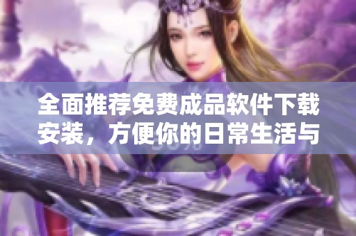 全面推荐免费成品软件下载安装，方便你的日常生活与工作