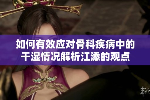 如何有效应对骨科疾病中的干湿情况解析江添的观点