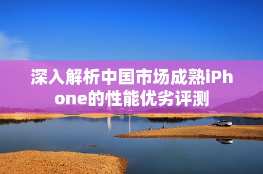 深入解析中国市场成熟iPhone的性能优劣评测