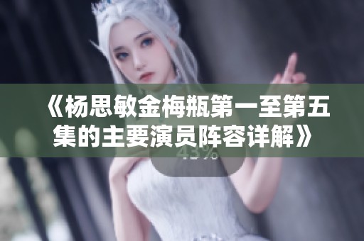 《杨思敏金梅瓶第一至第五集的主要演员阵容详解》
