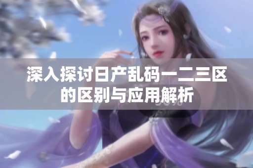 深入探讨日产乱码一二三区的区别与应用解析