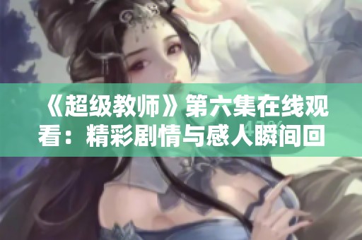 《超级教师》第六集在线观看：精彩剧情与感人瞬间回顾