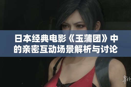 日本经典电影《玉蒲团》中的亲密互动场景解析与讨论