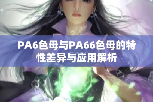 PA6色母与PA66色母的特性差异与应用解析