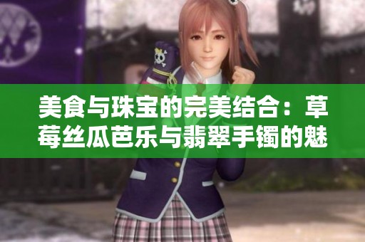 美食与珠宝的完美结合：草莓丝瓜芭乐与翡翠手镯的魅力探秘