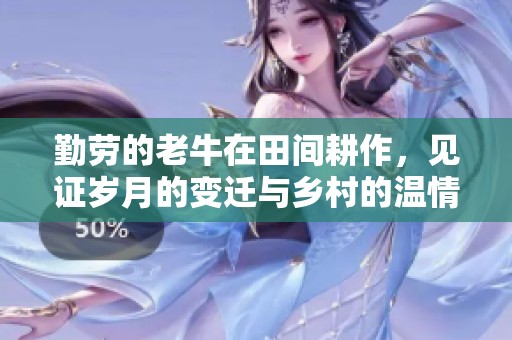 勤劳的老牛在田间耕作，见证岁月的变迁与乡村的温情