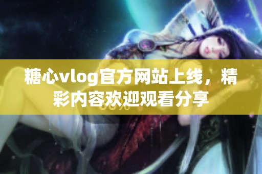 糖心vlog官方网站上线，精彩内容欢迎观看分享