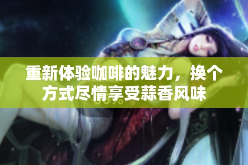 重新体验咖啡的魅力，换个方式尽情享受蒜香风味