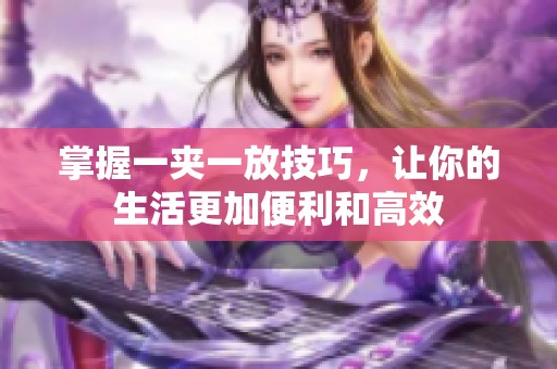 掌握一夹一放技巧，让你的生活更加便利和高效